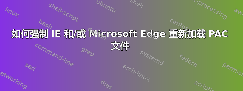 如何强制 IE 和/或 Microsoft Edge 重新加载 PAC 文件