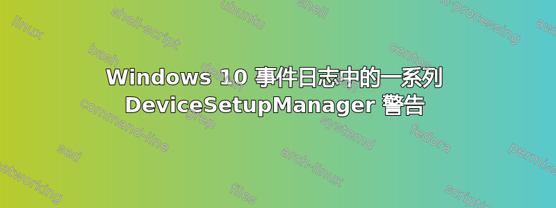 Windows 10 事件日志中的一系列 DeviceSetupManager 警告