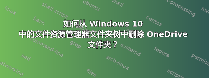 如何从 Windows 10 中的文件资源管理器文件夹树中删除 OneDrive 文件夹？