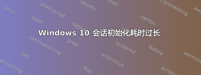 Windows 10 会话初始化耗时过长