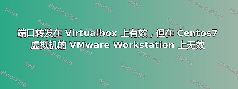 端口转发在 Virtualbox 上有效，但在 Centos7 虚拟机的 VMware Workstation 上无效