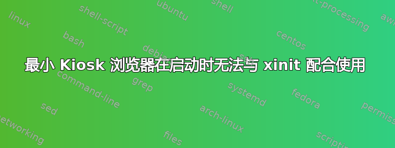 最小 Kiosk 浏览器在启动时无法与 xinit 配合使用