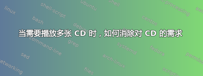 当需要播放多张 CD 时，如何消除对 CD 的需求