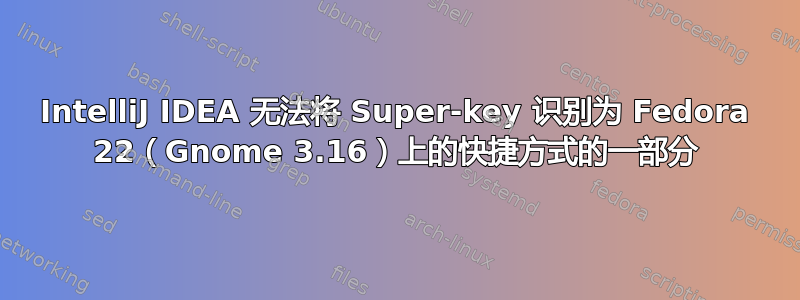 IntelliJ IDEA 无法将 Super-key 识别为 Fedora 22（Gnome 3.16）上的快捷方式的一部分