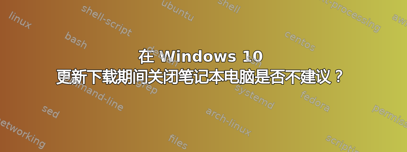 在 Windows 10 更新下载期间关闭笔记本电脑是否不建议？