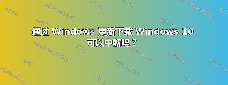 通过 Windows 更新下载 Windows 10 可以中断吗？