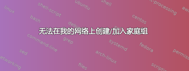 无法在我的网络上创建/加入家庭组