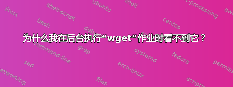 为什么我在后台执行“wget”作业时看不到它？