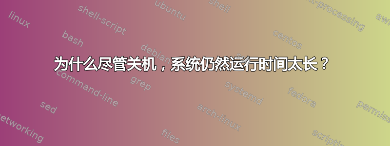 为什么尽管关机，系统仍然运行时间太长？