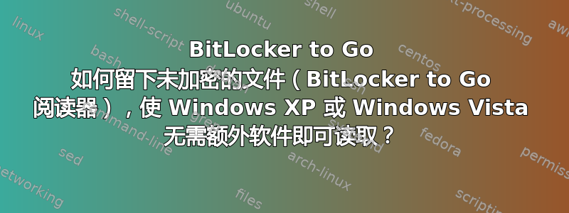 BitLocker to Go 如何留下未加密的文件（BitLocker to Go 阅读器），使 Windows XP 或 Windows Vista 无需额外软件即可读取？