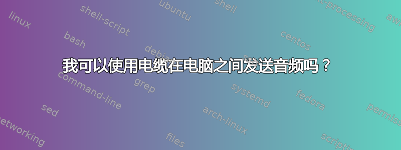 我可以使用电缆在电脑之间发送音频吗？