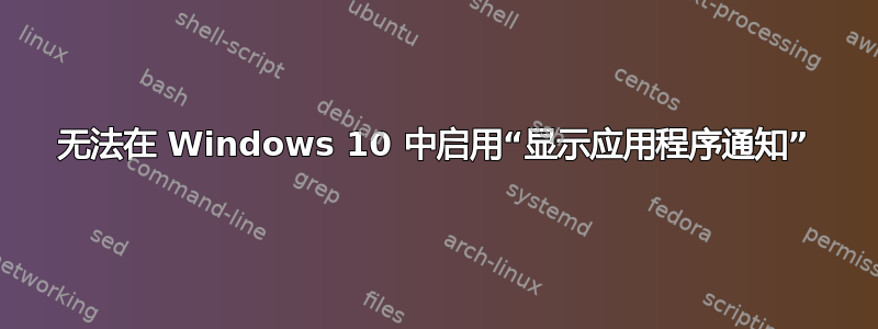 无法在 Windows 10 中启用“显示应用程序通知”