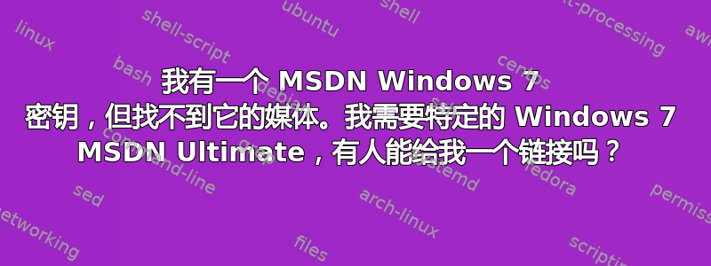 我有一个 MSDN Windows 7 密钥，但找不到它的媒体。我需要特定的 Windows 7 MSDN Ultimate，有人能给我一个链接吗？