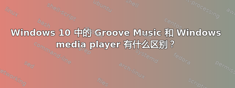 Windows 10 中的 Groove Music 和 Windows media player 有什么区别？