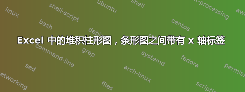 Excel 中的堆积柱形图，条形图之间带有 x 轴标签