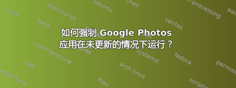 如何强制 Google Photos 应用在未更新的情况下运行？