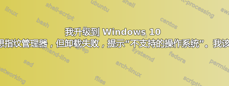 我升级到 Windows 10 并想删除联想指纹管理器，但卸载失败，提示“不支持的操作系统”。我该如何删除？