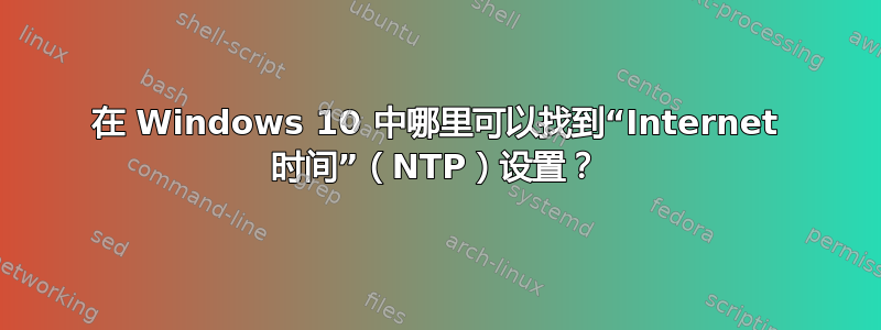 在 Windows 10 中哪里可以找到“Internet 时间”（NTP）设置？