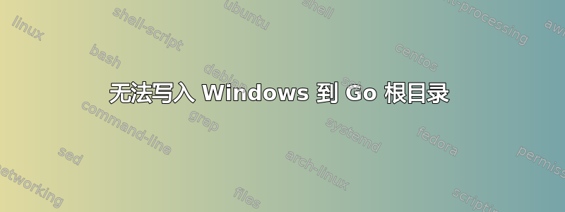 无法写入 Windows 到 Go 根目录