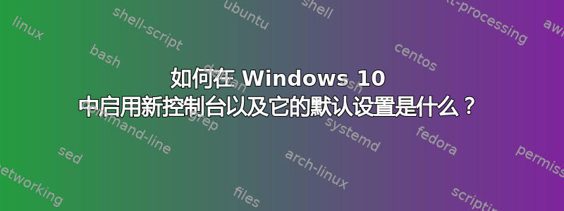 如何在 Windows 10 中启用新控制台以及它的默认设置是什么？