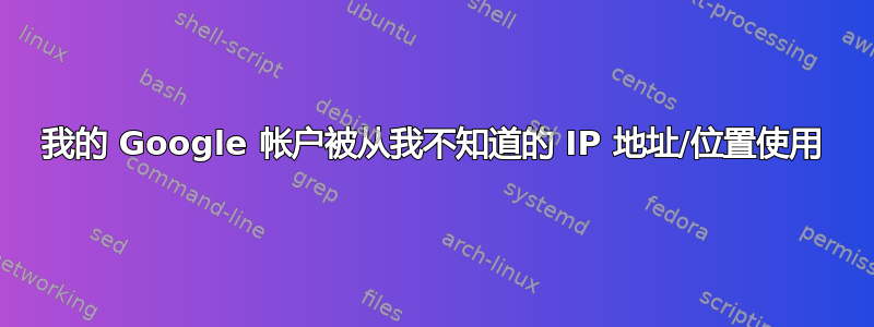 我的 Google 帐户被从我不知道的 IP 地址/位置使用