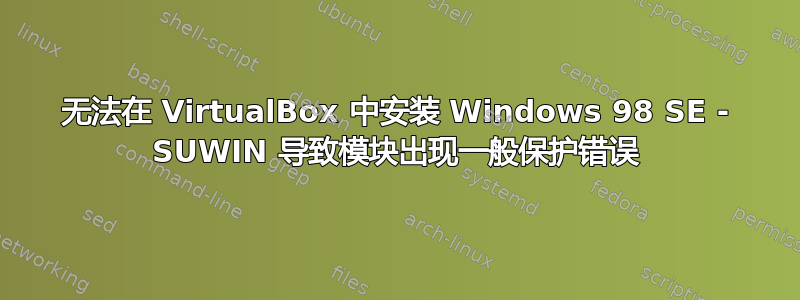 无法在 VirtualBox 中安装 Windows 98 SE - SUWIN 导致模块出现一般保护错误