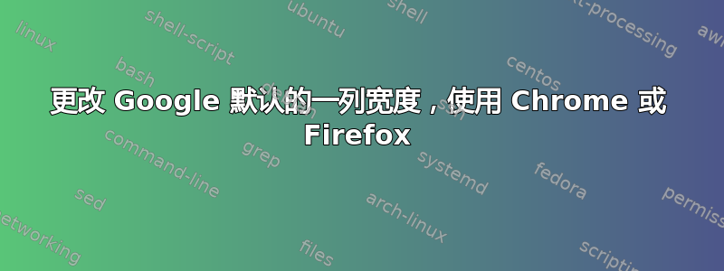 更改 Google 默认的一列宽度，使用 Chrome 或 Firefox