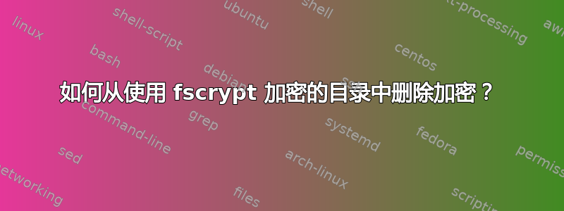 如何从使用 fscrypt 加密的目录中删除加密？