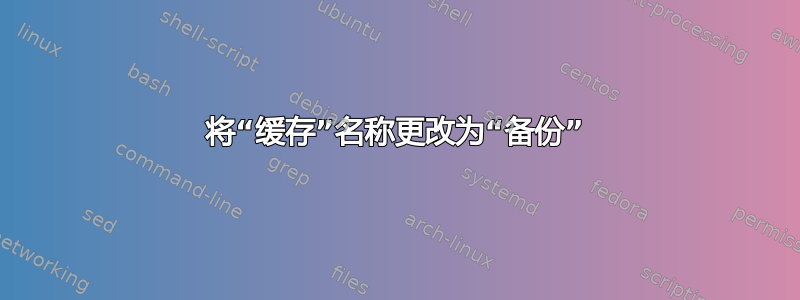 将“缓存”名称更改为“备份”