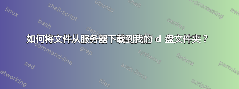 如何将文件从服务器下载到我的 d 盘文件夹？