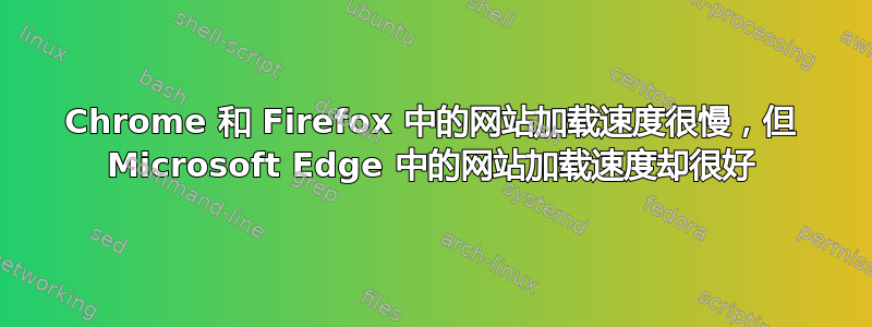 Chrome 和 Firefox 中的网站加载速度很慢，但 Microsoft Edge 中的网站加载速度却很好