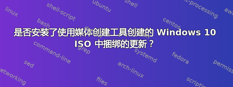 是否安装了使用媒体创建工具创建的 Windows 10 ISO 中捆绑的更新？