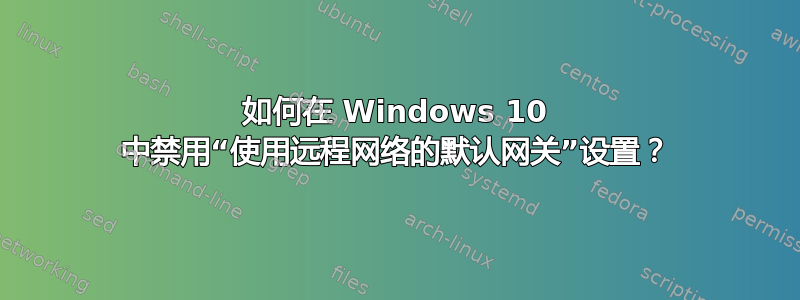 如何在 Windows 10 中禁用“使用远程网络的默认网关”设置？