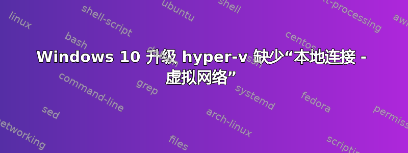 Windows 10 升级 hyper-v 缺少“本地连接 - 虚拟网络”