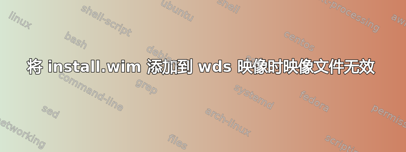 将 install.wim 添加到 wds 映像时映像文件无效