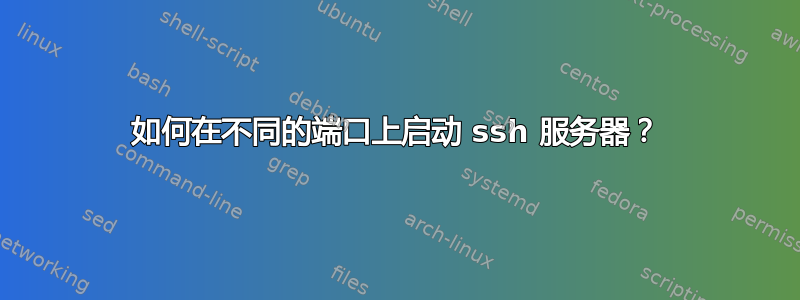 如何在不同的端口上启动 ssh 服务器？