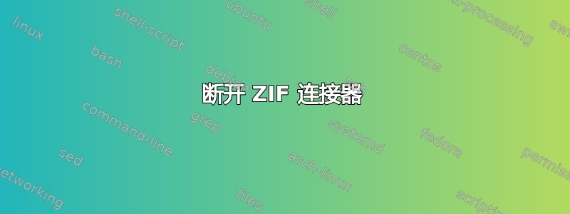 断开 ZIF 连接器