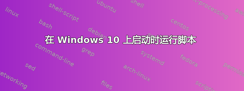 在 Windows 10 上启动时运行脚本