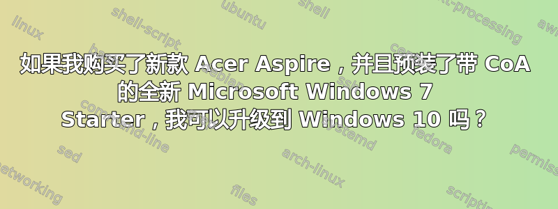 如果我购买了新款 Acer Aspire，并且预装了带 CoA 的全新 Microsoft Windows 7 Starter，我可以升级到 Windows 10 吗？