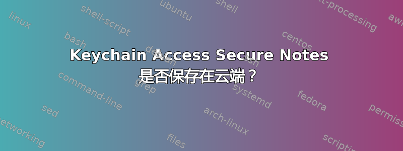 Keychain Access Secure Notes 是否保存在云端？