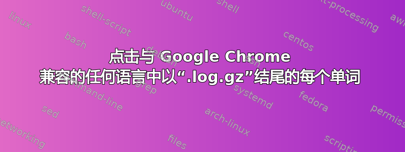 点击与 Google Chrome 兼容的任何语言中以“.log.gz”结尾的每个单词