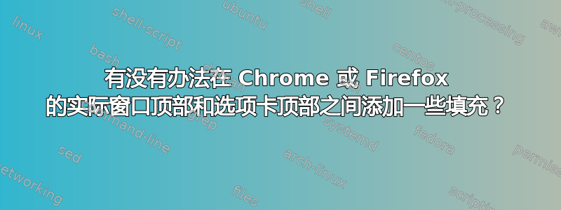 有没有办法在 Chrome 或 Firefox 的实际窗口顶部和选项卡顶部之间添加一些填充？