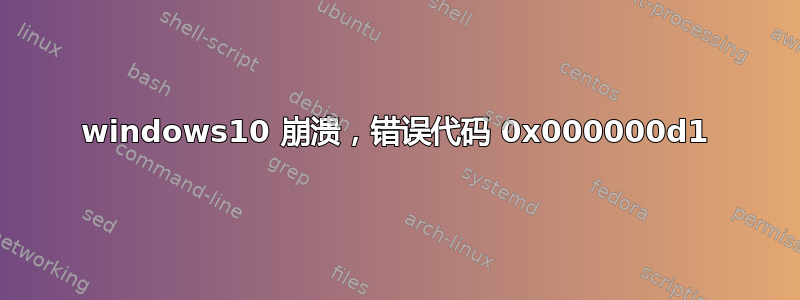 windows10 崩溃，错误代码 0x000000d1