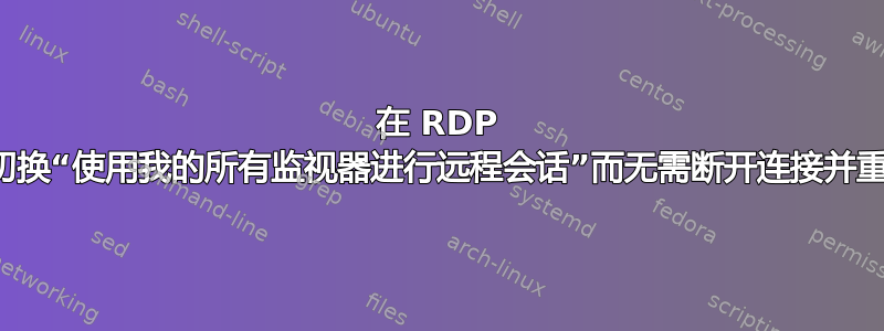 在 RDP 上，我可以切换“使用我的所有监视器进行远程会话”而无需断开连接并重新连接吗？