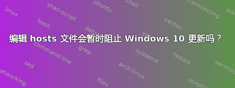 编辑 hosts 文件会暂时阻止 Windows 10 更新吗？