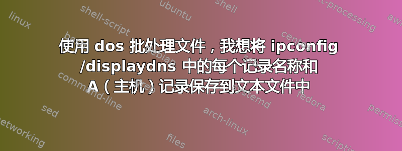 使用 dos 批处理文件，我想将 ipconfig /displaydns 中的每个记录名称和 A（主机）记录保存到文本文件中