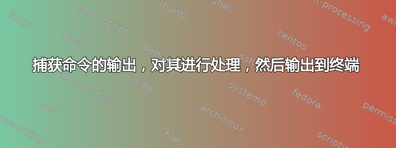 捕获命令的输出，对其进行处理，然后输出到终端