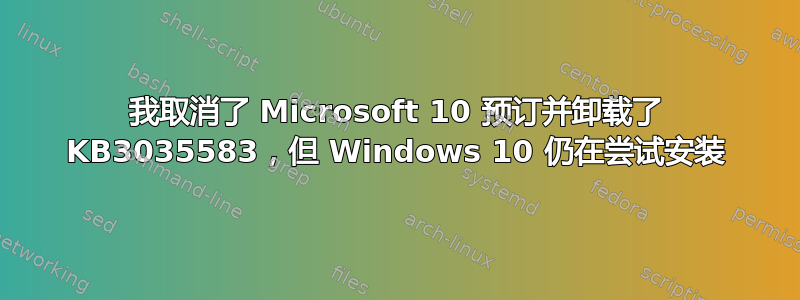 我取消了 Microsoft 10 预订并卸载了 KB3035583，但 Windows 10 仍在尝试安装