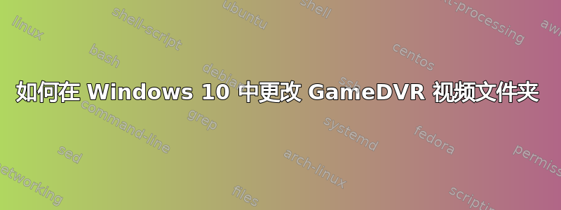 如何在 Windows 10 中更改 GameDVR 视频文件夹