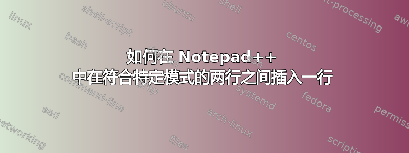 如何在 Notepad++ 中在符合特定模式的两行之间插入一行